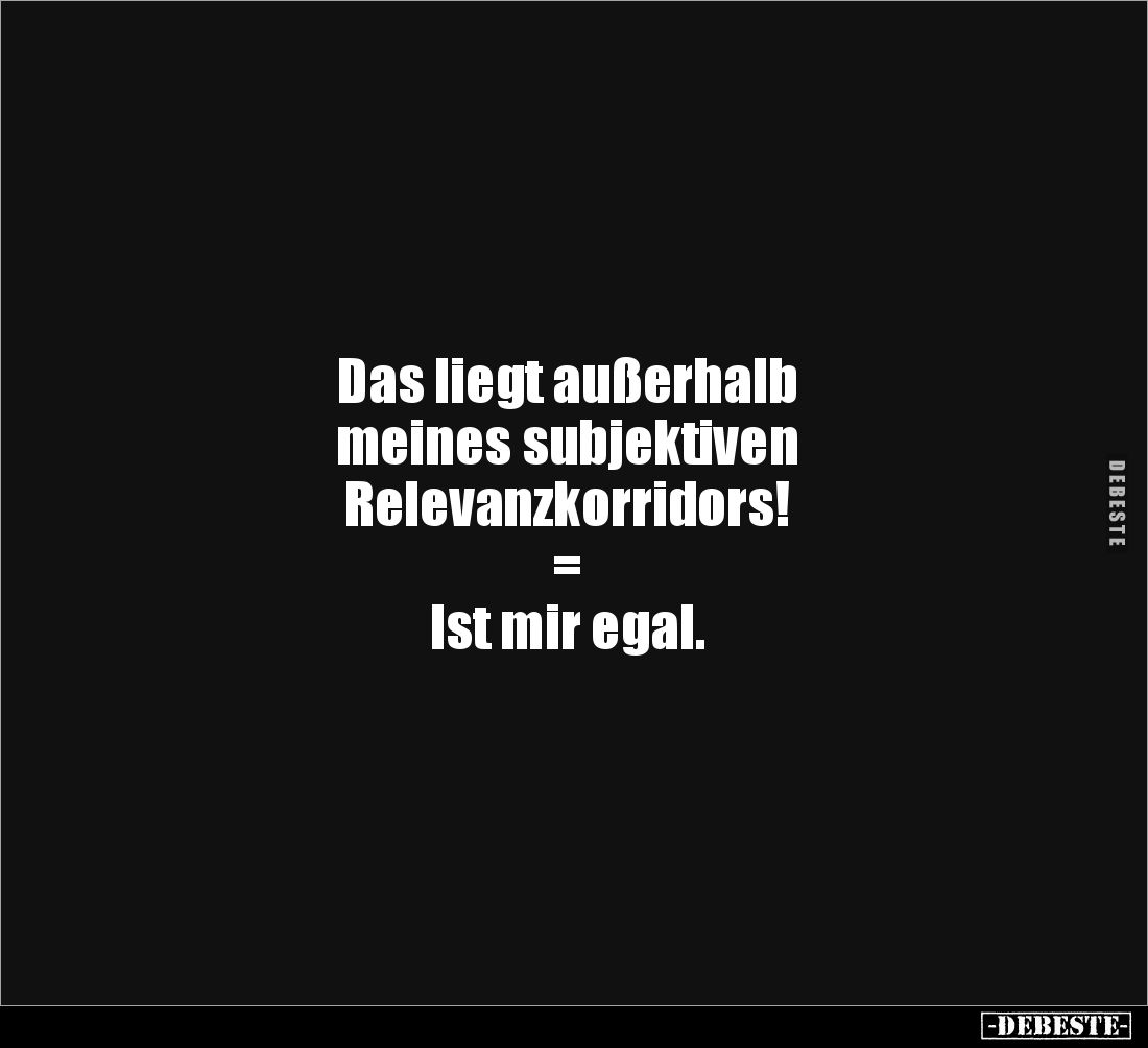 Das liegt außerhalb 
meines subjektiven 
Relevanzkorridors!
=
Ist mir egal.