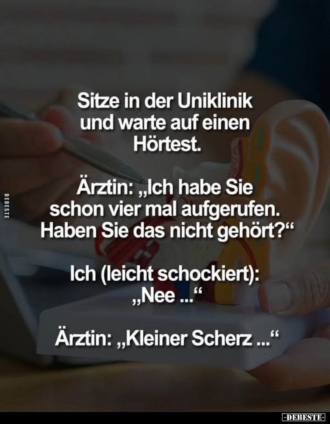 Sitze in der Uniklinik und warte auf einen Hörtest.
Ärztin: "Ich habe Sie schon vier mal aufgerufen. Haben Sie das nich...
