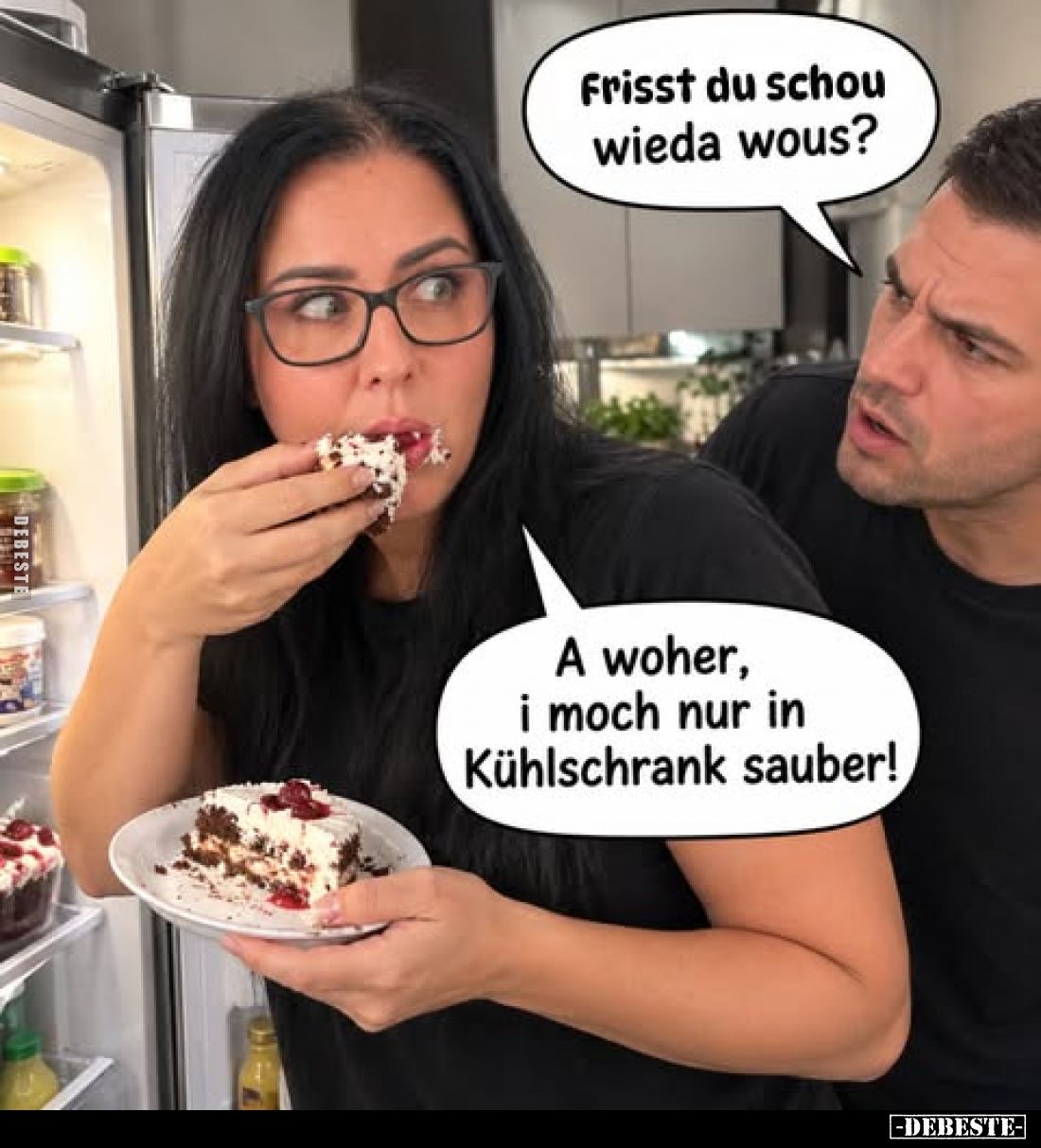 Frisst du schou wieda wous?
-
A woher, i moch nur in Kühlschrank sauber!