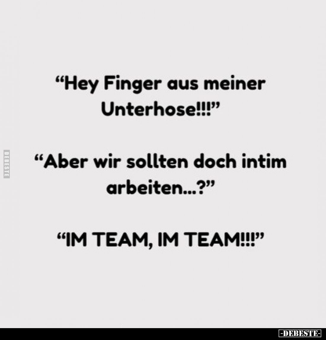 "Hey Finger aus meiner Unterhose!!!"
"Aber wir sollten doch intim arbeiten...?"
"IM TEAM, IM TEAM!...