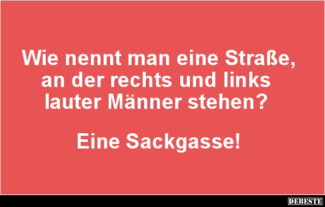 Wie nennt man eine Straße, an der rechts und links
lauter Männer stehen?
Eine Sackgasse!...