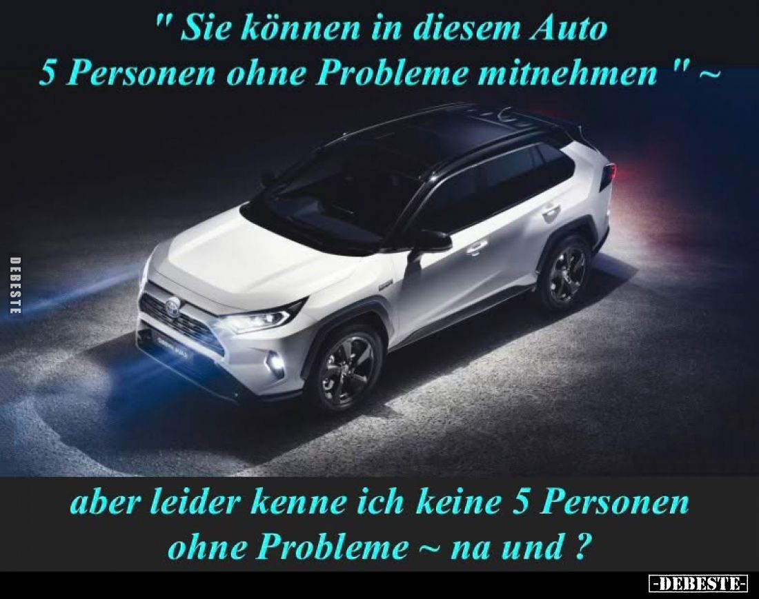 "Sie können in diesem Auto 5 Personen ohne Probleme mitnehmen. " -
Aber leider kenne ich keine 5 Personen ohne Pro...
