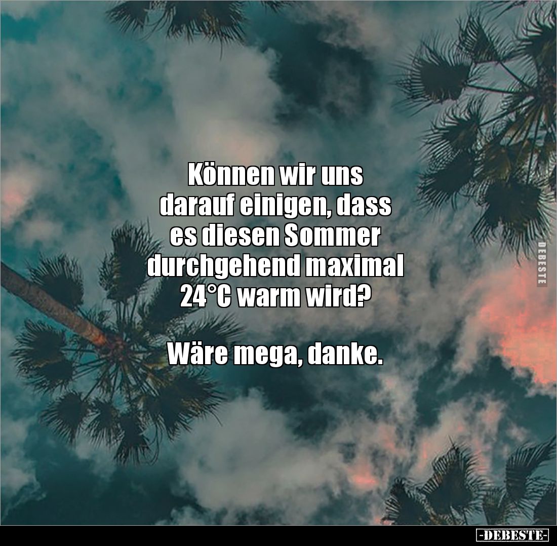 Können wir uns
darauf einigen, dass
es diesen Sommer
durchgehend maximal
24°C warm wird?



Wäre mega, danke.