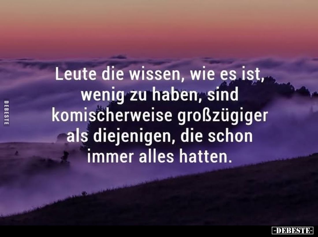 Leute die wissen, wie es ist, wenig zu haben, sind komischerweise großzügiger als diejenigen, die schon immer alles hatten.