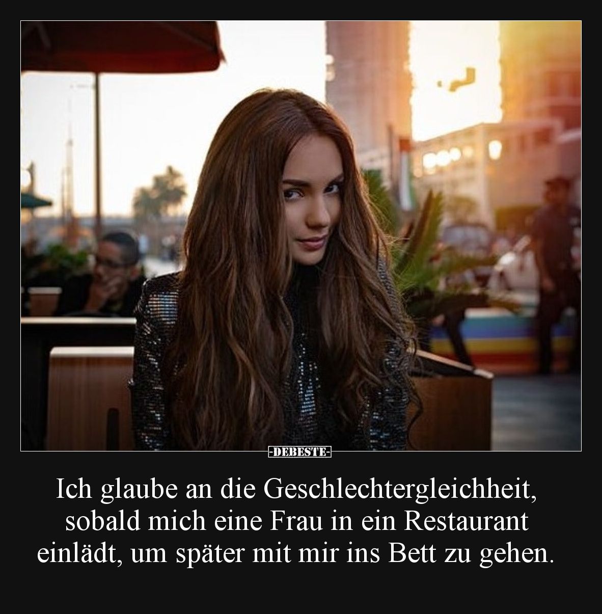 Ich glaube an die Geschlechtergleichheit, sobald mich eine Frau in ein Restaurant einlädt, um später mit mir ins Bett zu gehe...