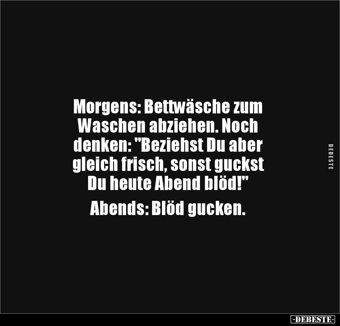 Morgens: Bettwäsche zum
Waschen abziehen. Noch
denken: "Beziehst Du aber
gleich frisch, sonst guckst
Du heute Ab...