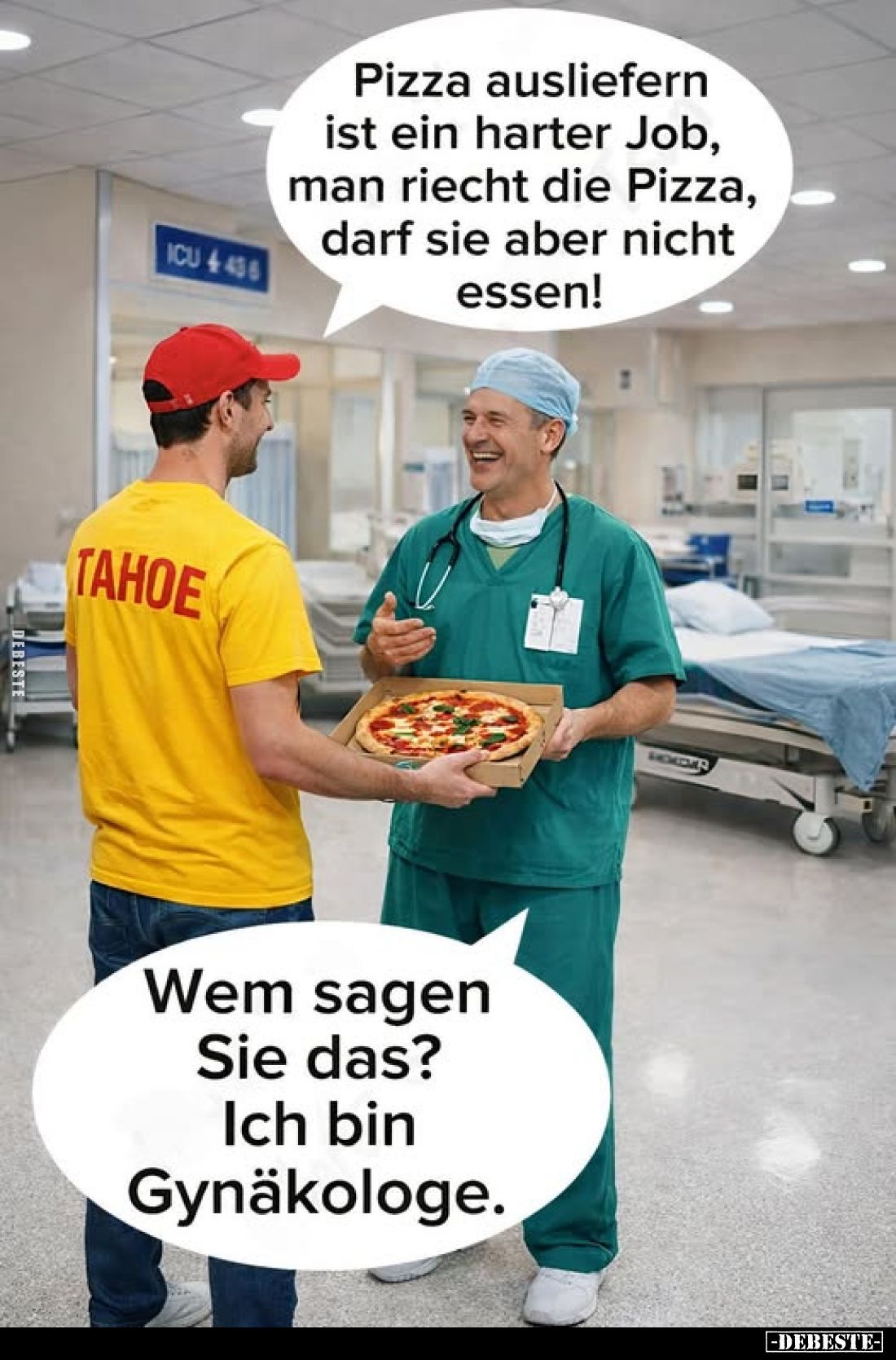 Pizza ausliefern ist ein harter Job, man riecht die Pizza, darf sie aber nicht essen!
-
Wem sagen Sie das? Ich bin Gynäkolo...