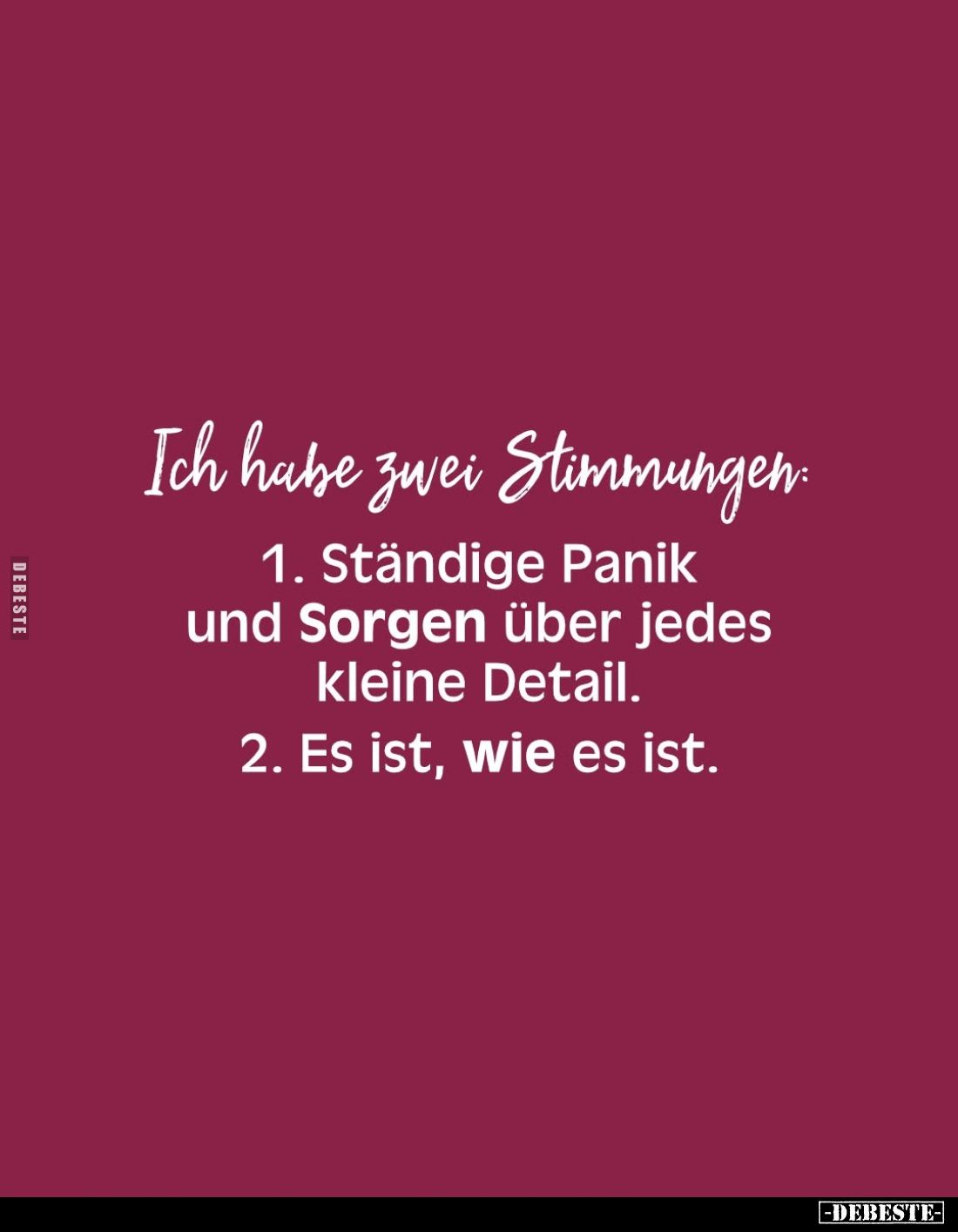 Ich habe zwei Stimmungen: -
1. Ständige Panik und Sorgen über jedes kleine Detail. -
2. Es ist, wie es ist.
