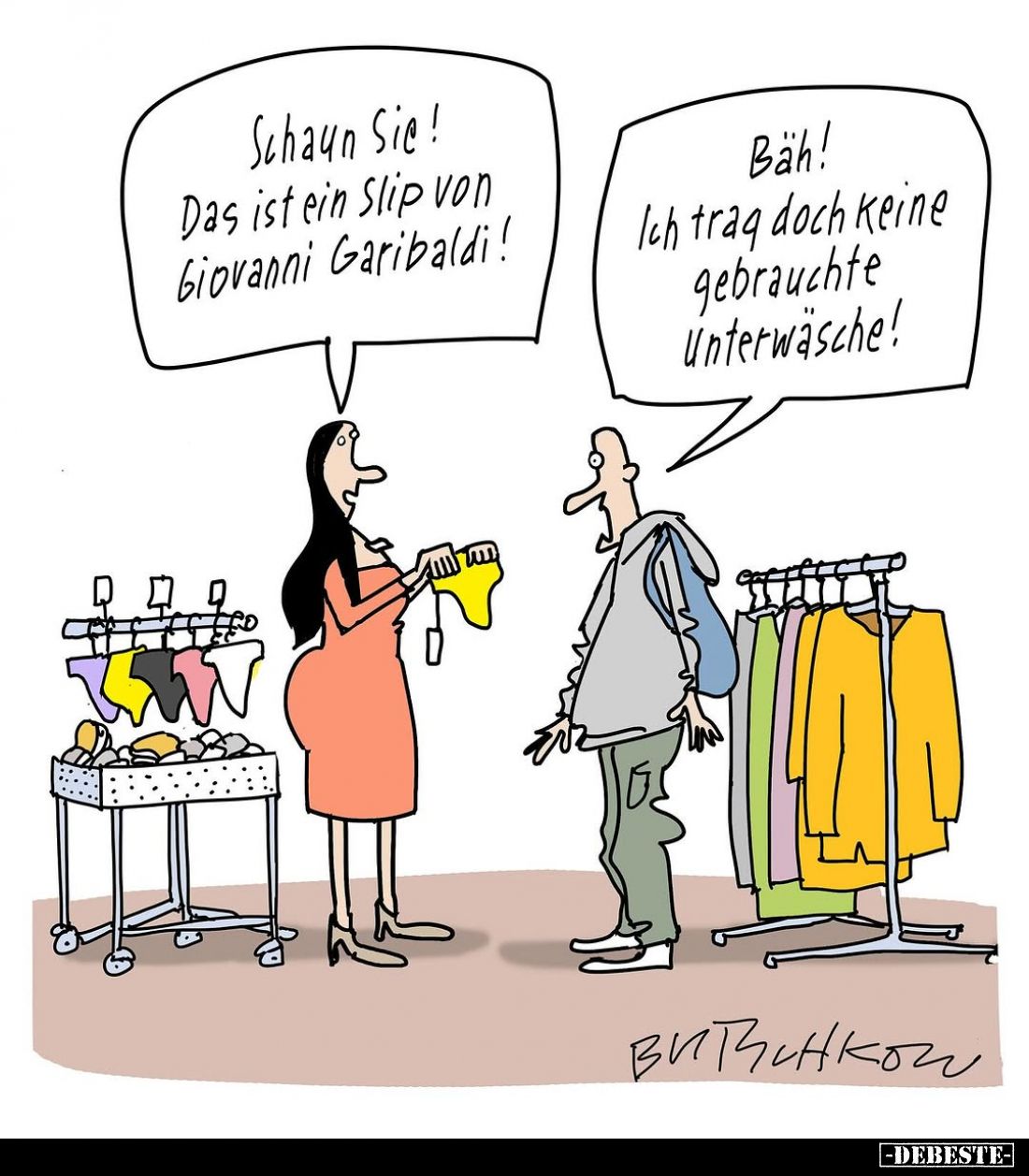 Schaun Sie! Das ist ein Slip von Giovanni Garibaldi! -
Bäh! Ich trag doch keine gebrauchte Unterwäsche!