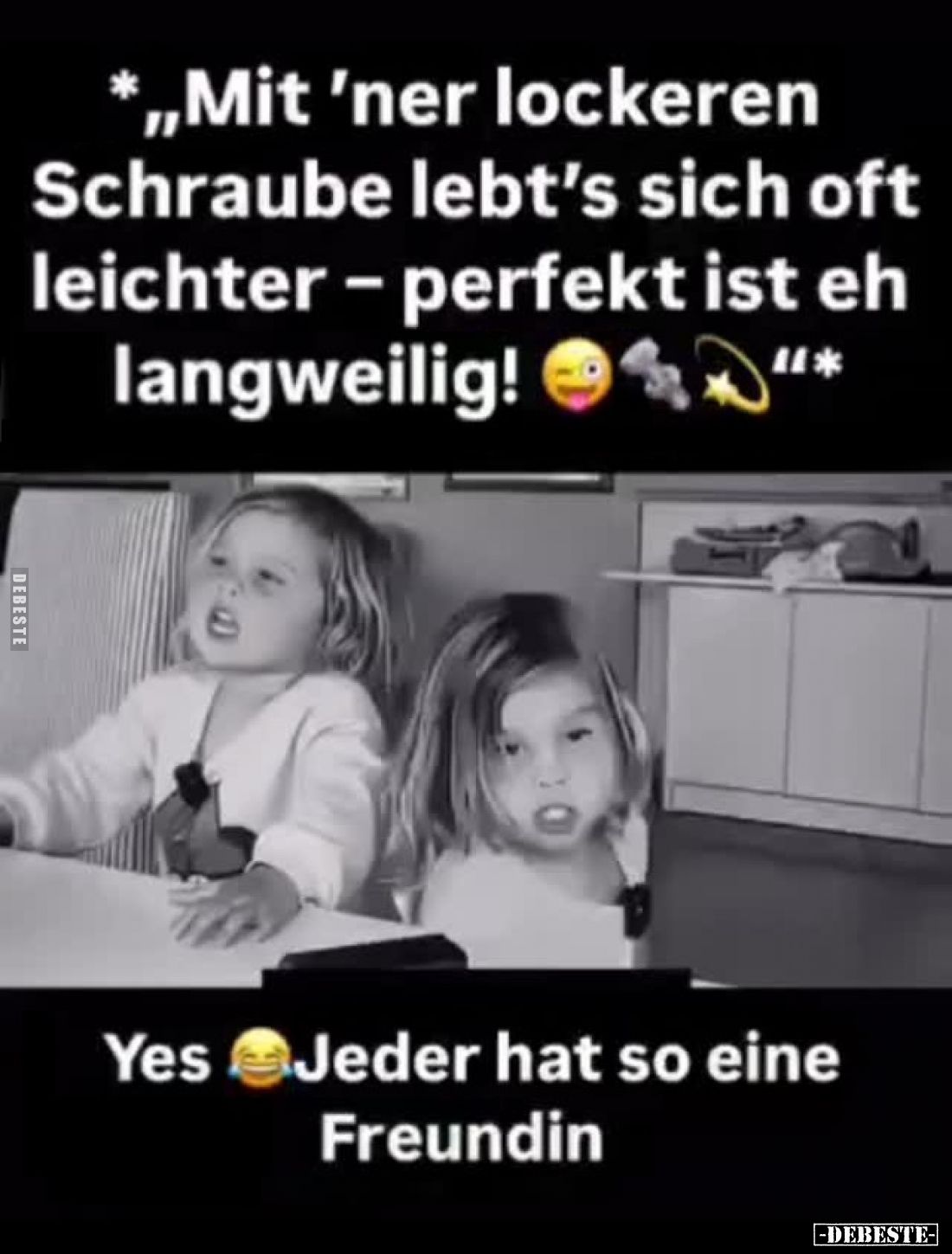 *"Mit 'ner lockeren Schraube lebt's sich oft leichter - perfekt ist eh langweilig!" *
Yes. Jeder hat so eine Freun...