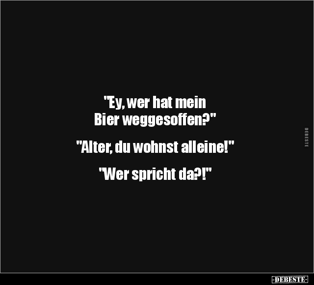 "Ey, wer hat mein 
Bier weggesoffen?" 


"Alter, du wohnst alleine!" 


"Wer spricht da?!&quo...