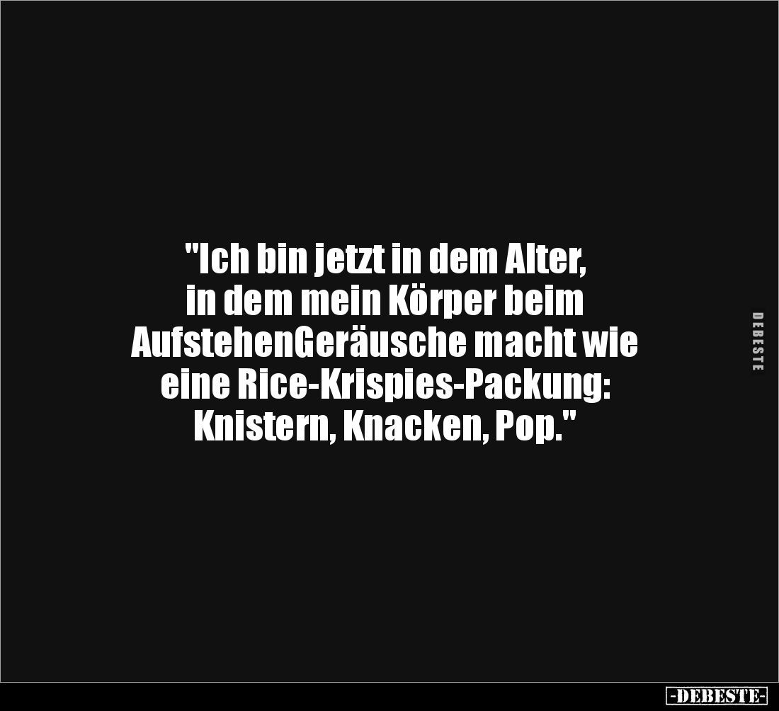 "Ich bin jetzt in dem Alter, 
in dem mein Körper beim 
AufstehenGeräusche macht wie 
eine Rice-Krispies-Packung: 
Kn...