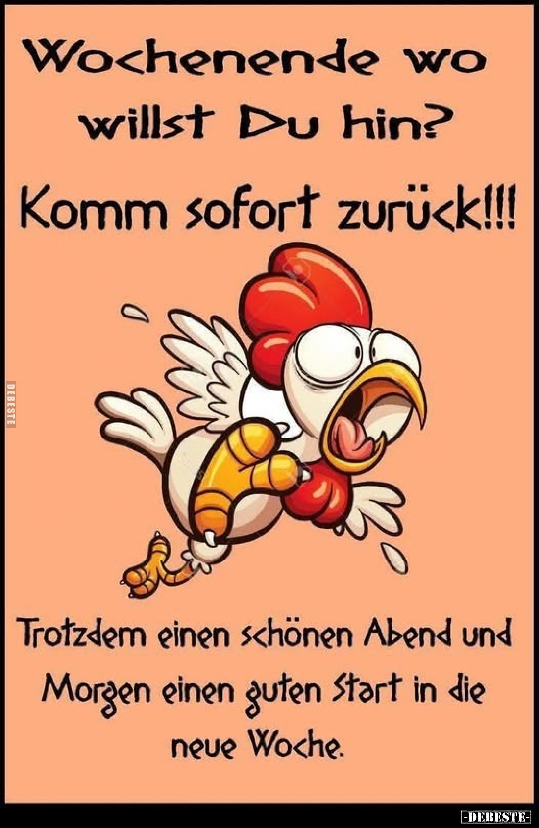 Wochenende wo willst Du hin?
Komm sofort zurück!!!
Trotzdem einen schönen Abend und Morgen einen guten Start in die neue Wo...