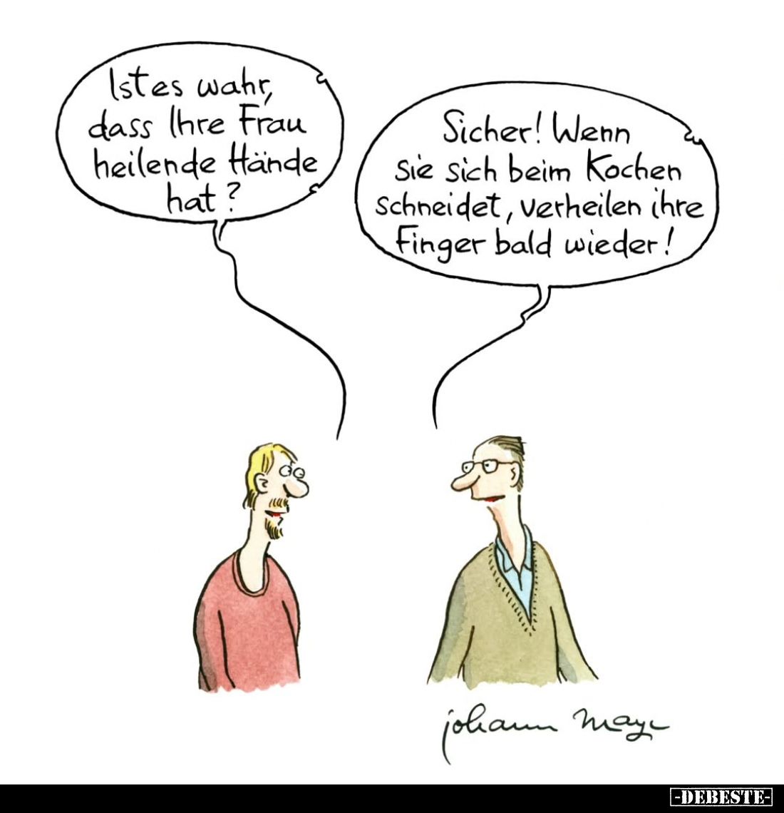 Ist es wahr, dass Ihre Frau heilende Hände hat?
-
Sicher! Wenn sie sich beim Kochen schneidet, verheilen ihre Finger bald w...