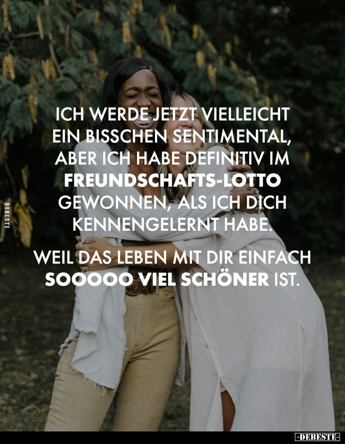 Ich werde jetzt vielleicht ein bisschen sentimental,
aber ich habe definitiv im Freundschafts-Lotto gewonnen, als ich dich k...