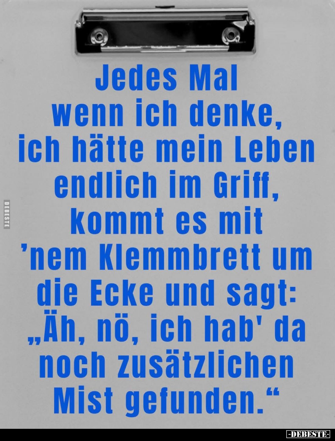 Jedes Mal wenn ich denke,
ich hätte mein Leben endlich im Griff,
kommt es mit 'nem Klemmbrett um die Ecke und sagt:
„Äh, n...