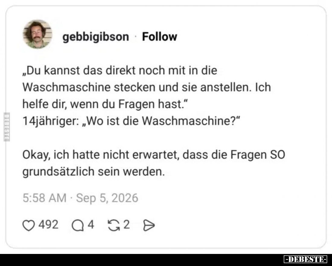 „Du kannst das direkt noch mit in die Waschmaschine stecken und sie anstellen. Ich helfe dir, wenn du Fragen hast.“
14jährig...