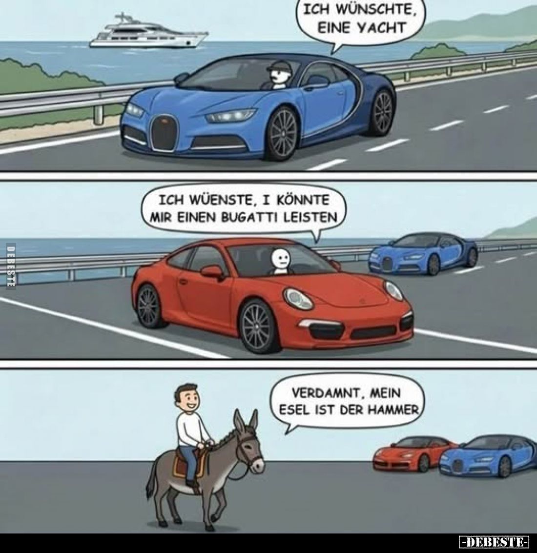 Ich wünschte, eine Yacht.
ich wüenste, i könnte mir einen Bugatti leisten.
Verdamnt, mein Esel ist der Hammer.