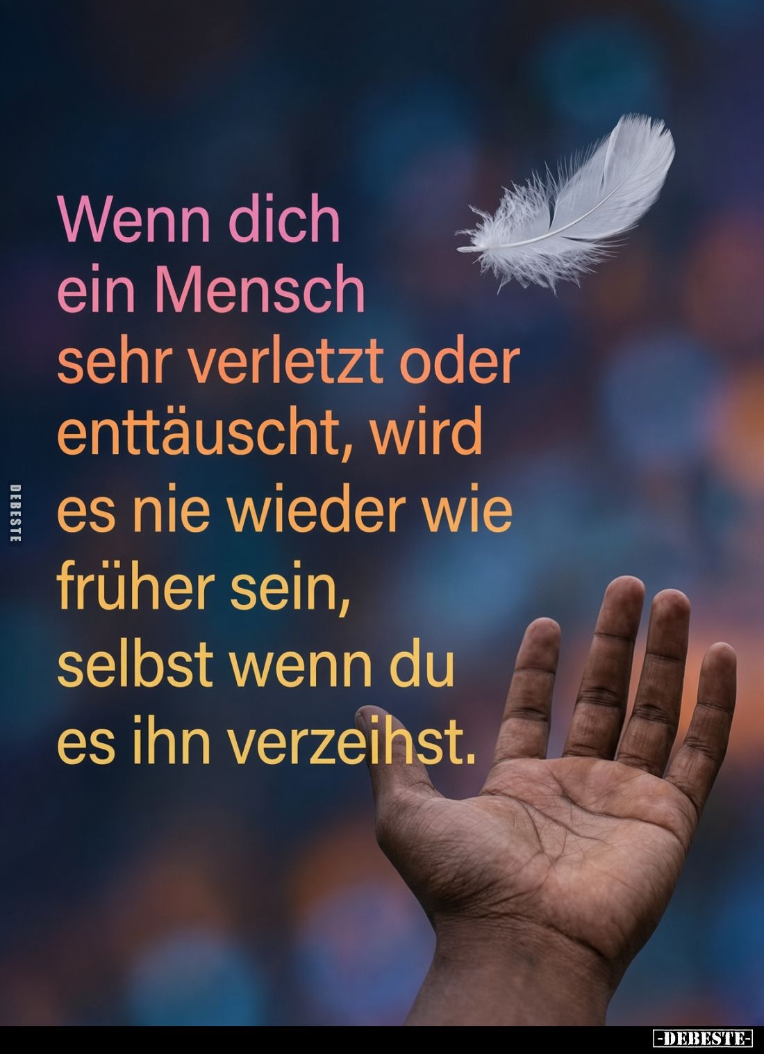 Wenn dich ein Mensch sehr verletzt oder enttäuscht, wird es nie wieder wie früher sein, selbst wenn du es ihn verzeihst.