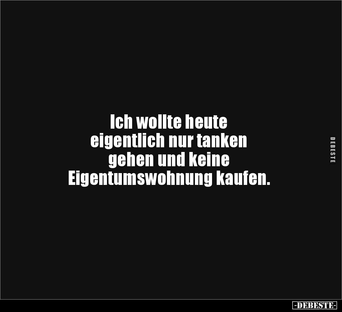 Ich wollte heute 
eigentlich nur tanken 
gehen und keine 
Eigentumswohnung kaufen.