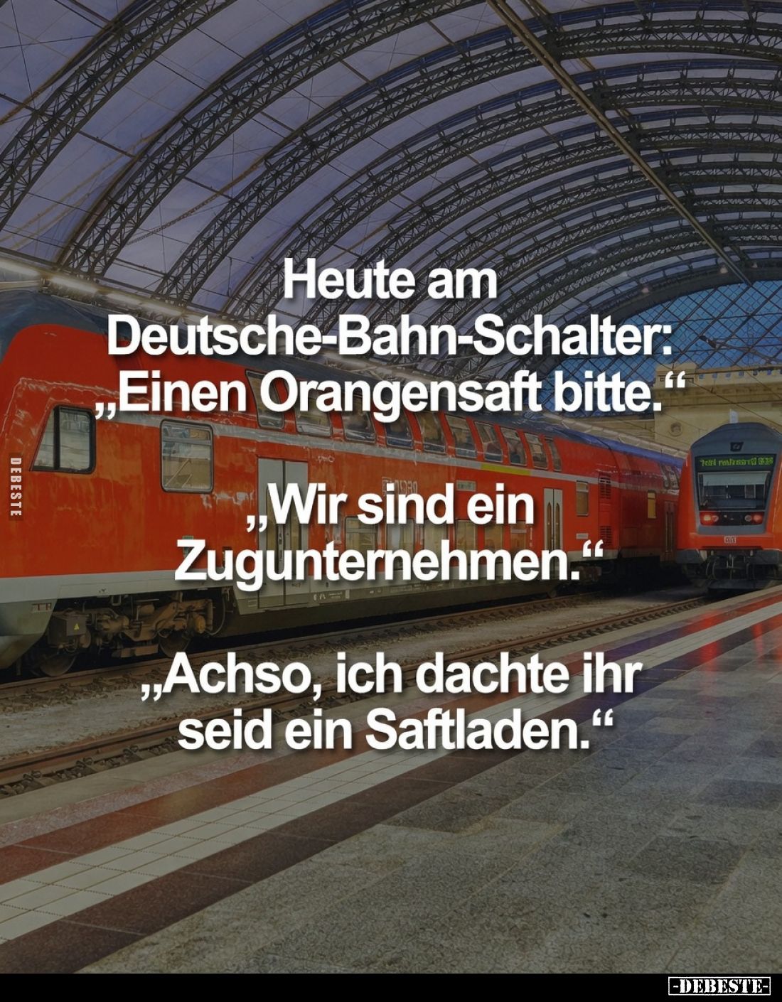Heute am Deutsche-Bahn-Schalter: „Einen Orangensaft bitte."
"Wir sind ein Zugunternehmen."
„Achso, ich dacht...