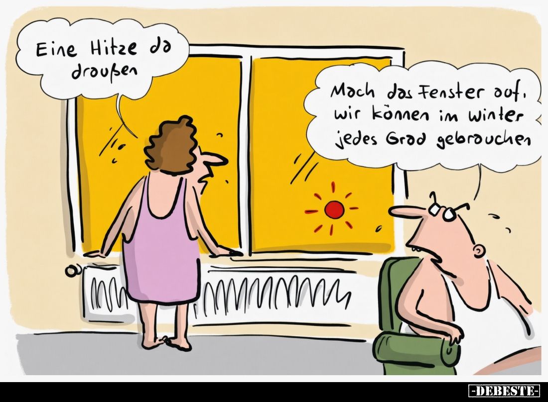Eine Hitze da draußen. -
Mach das Fenster auf, wir können im Winter jedes Grad gebrauchen.