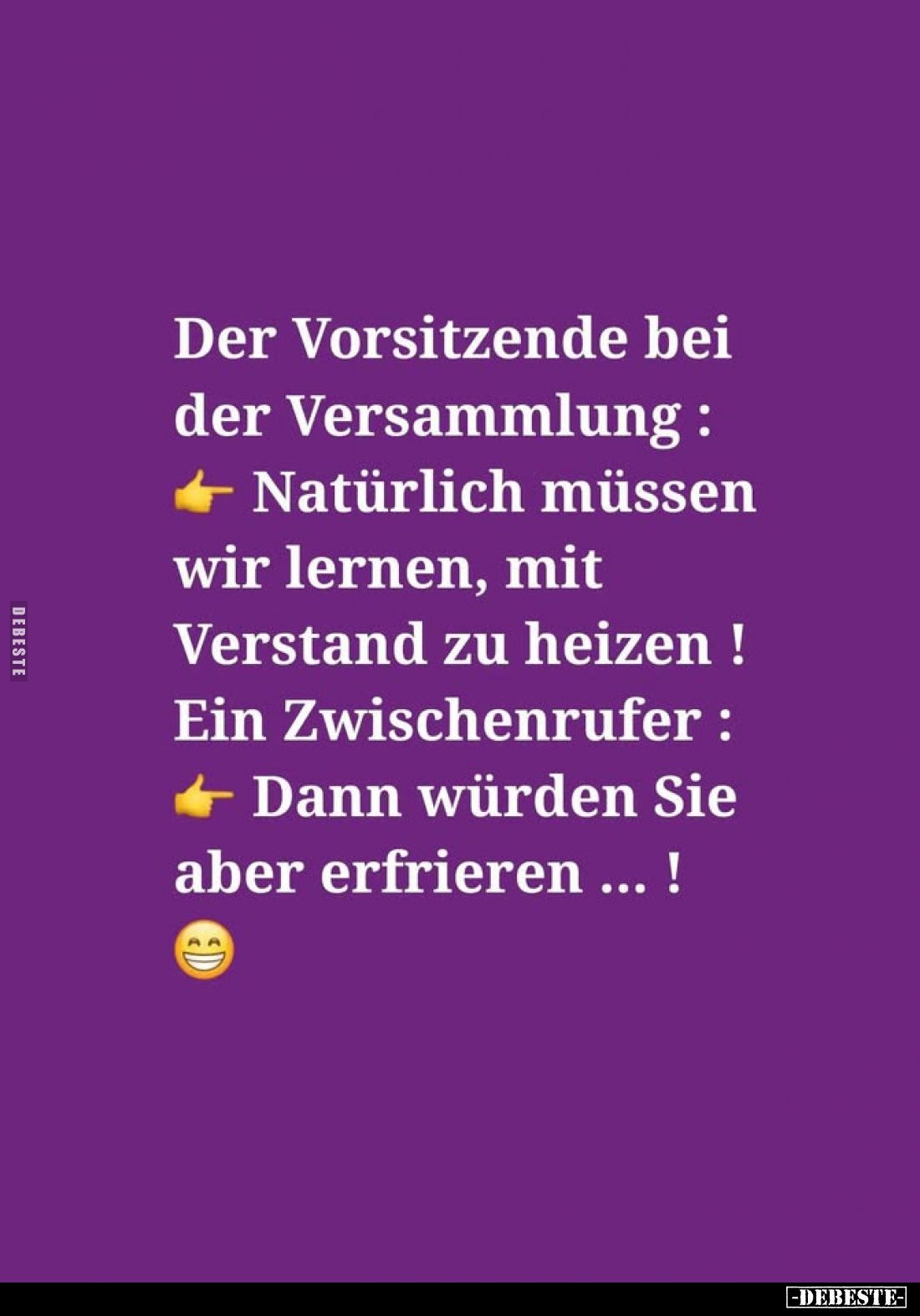 Der Vorsitzende bei der Versammlung :
Natürlich müssen wir lernen, mit Verstand zu heizen!
Ein Zwischenrufer :
Dann würden...