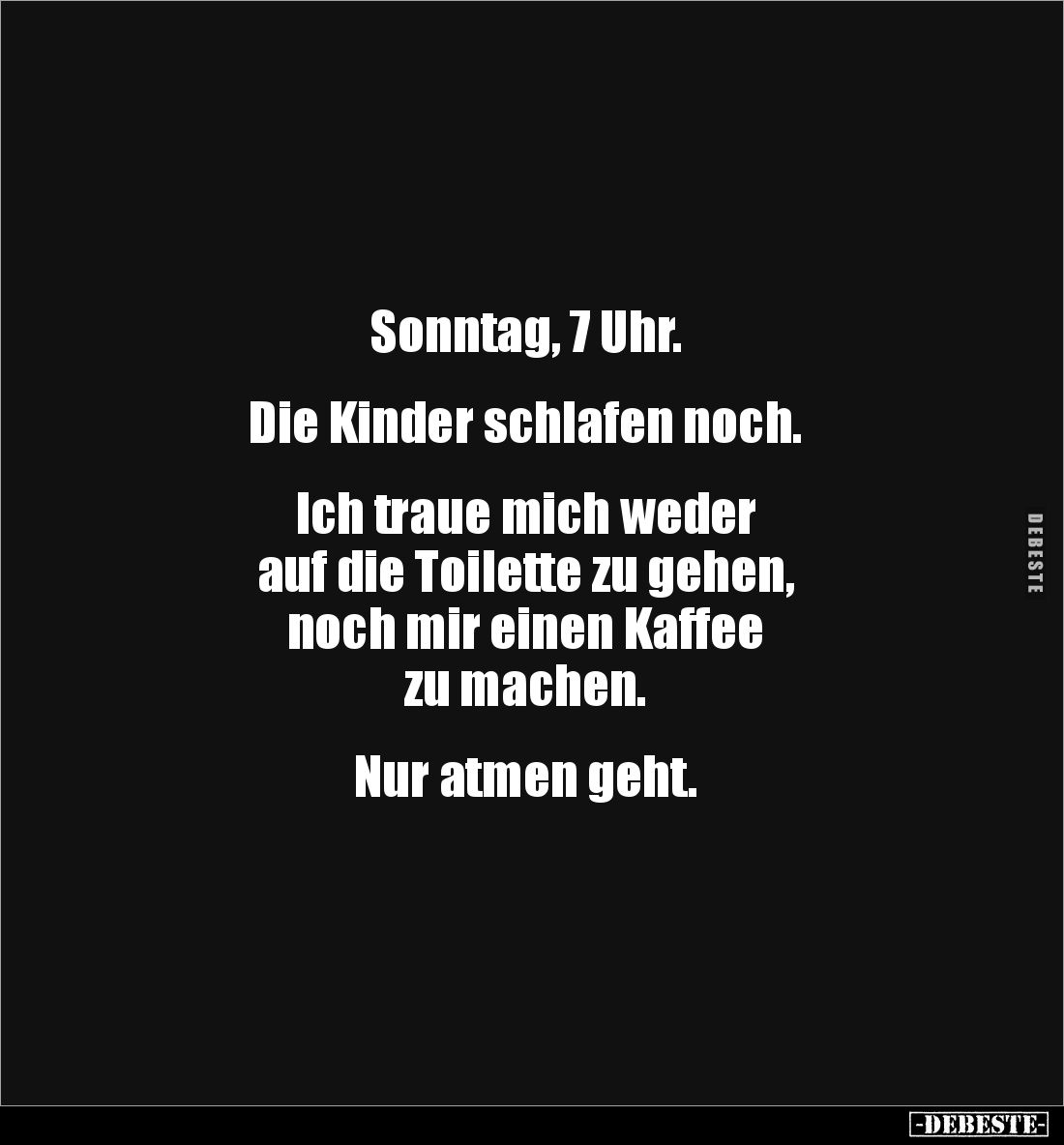 Sonntag, 7 Uhr.


Die Kinder schlafen noch.


Ich traue mich weder 
auf die Toilette zu gehen, 
noch mir einen Kaffee...