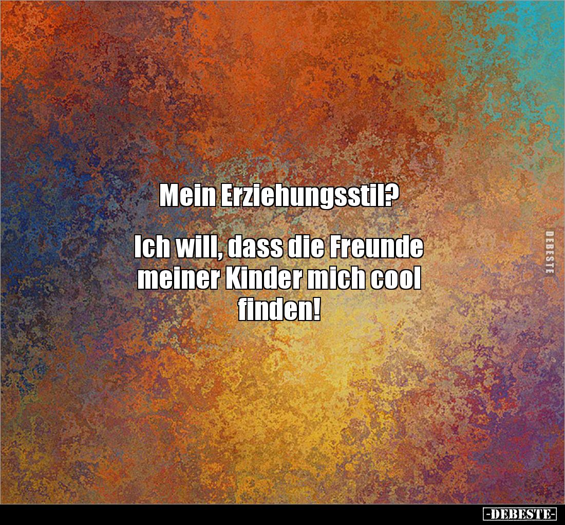Mein Erziehungsstil? 


Ich will, dass die Freunde 
meiner Kinder mich cool 
finden!