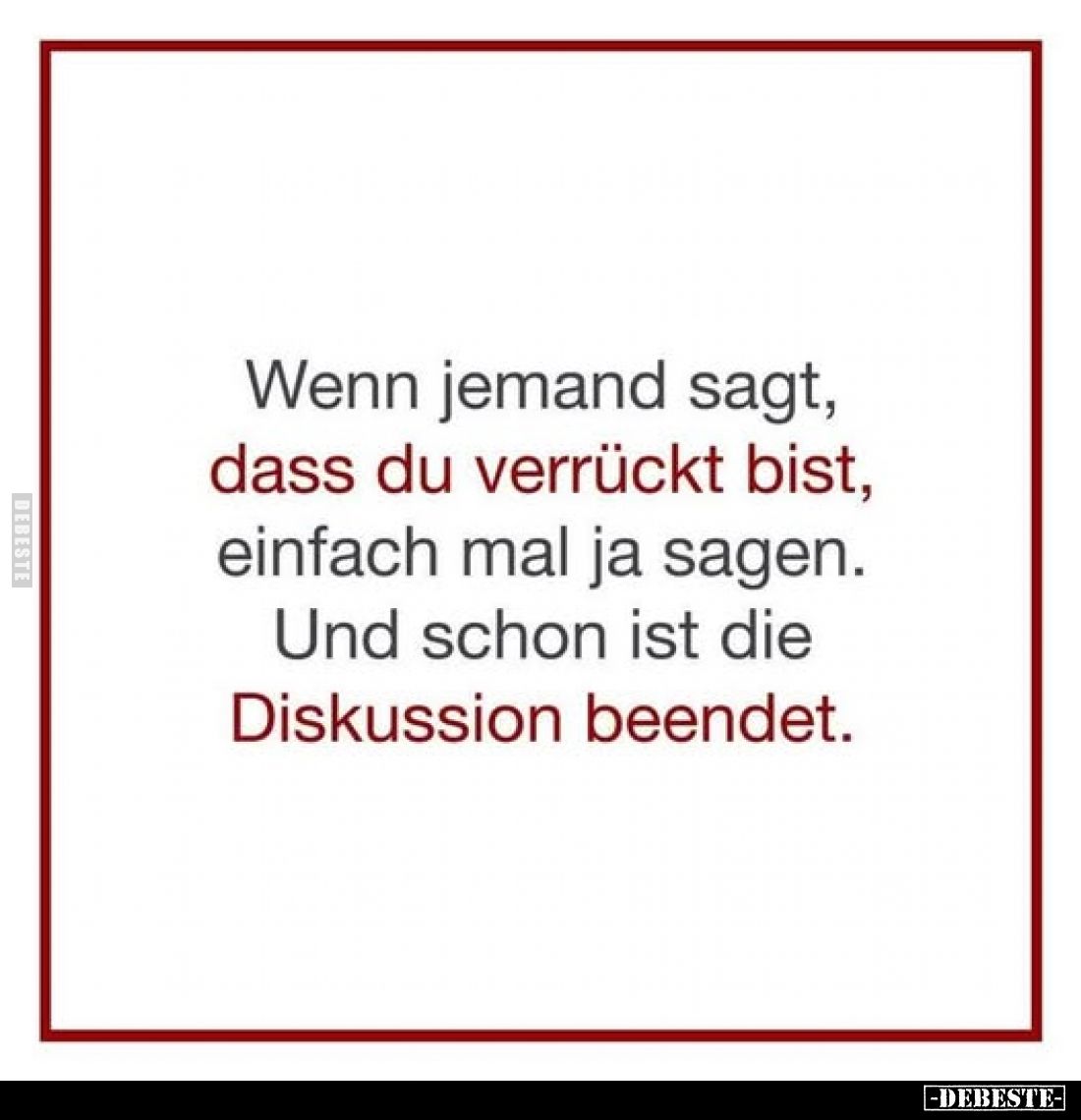 Wenn jemand sagt, dass du verrückt bist, einfach mal ja sagen. Und schon ist die Diskussion beendet.