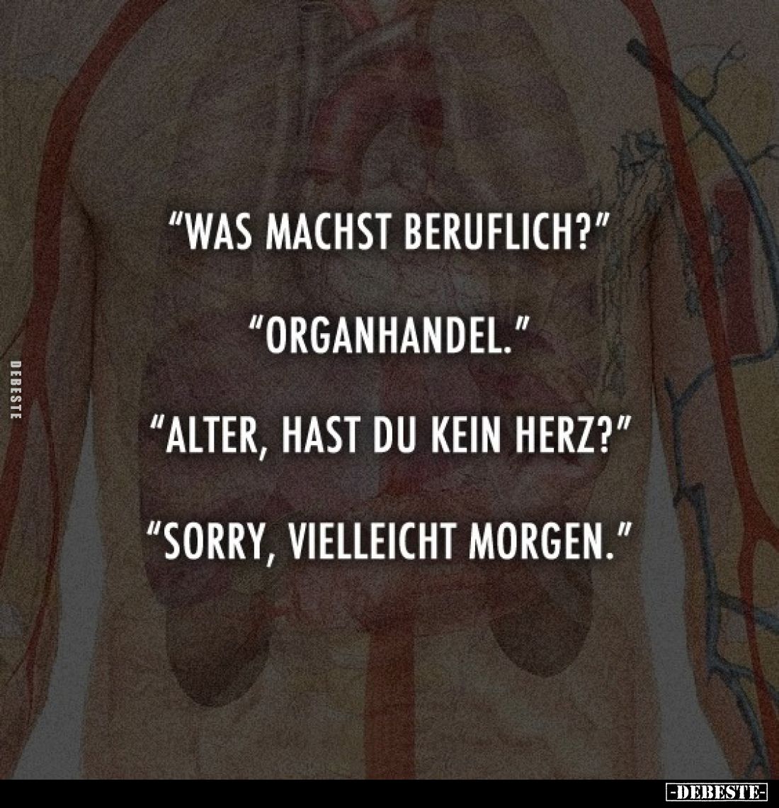 "Was machst beruflich?" -
"Organhandel." -
"Alter, hast du kein Herz?" -
"Sorry, vielle...