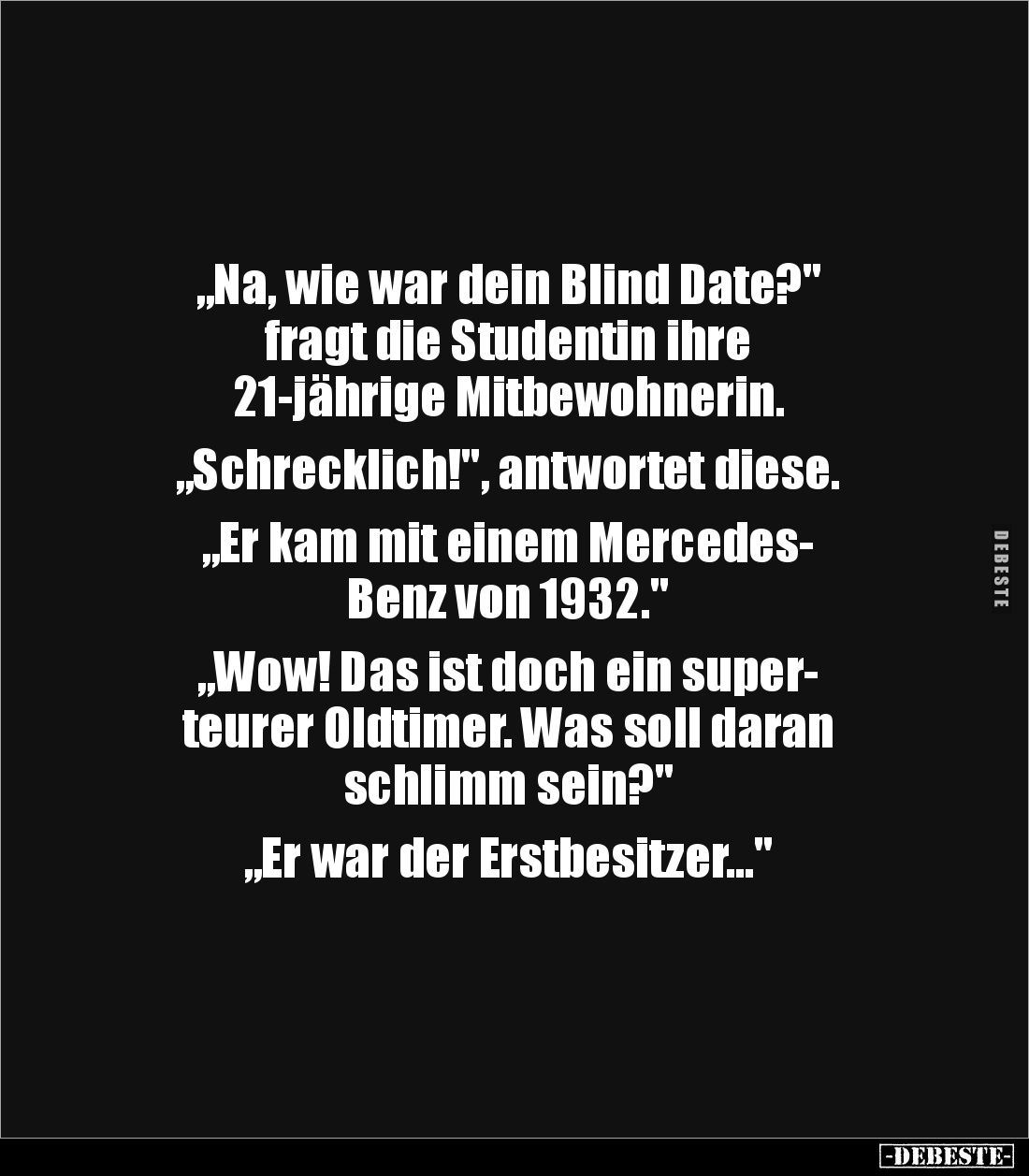„Na, wie war dein Blind Date?"
fragt die Studentin ihre
21-jährige Mitbewohnerin.
„Schrecklich!", antwortet ...