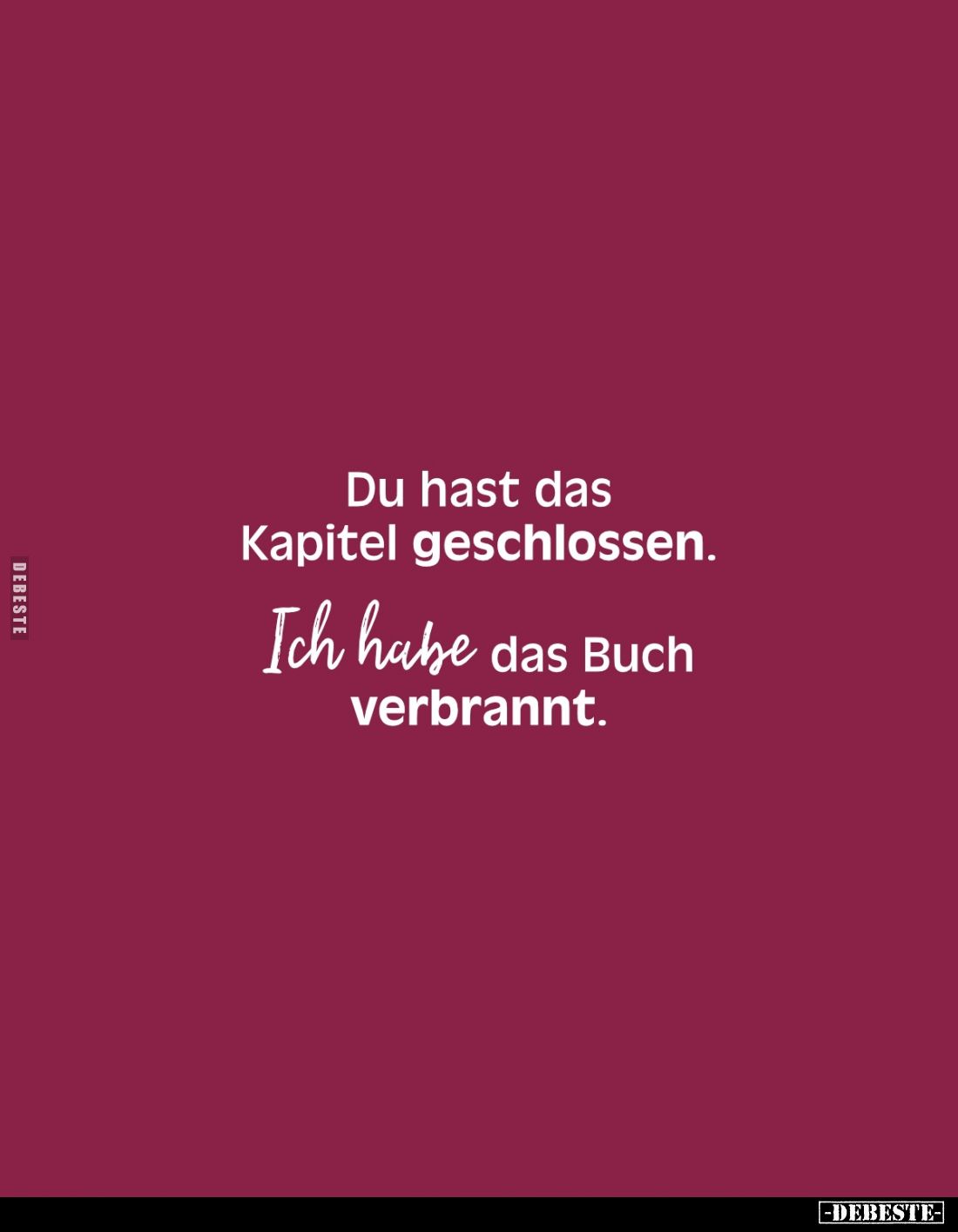 Du hast das Kapitel geschlossen. 
Ich habe das Buch verbrannt.