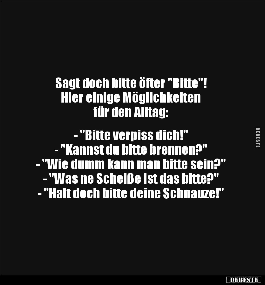 Sagt doch bitte öfter "Bitte"!
Hier einige Möglichkeiten 
für den Alltag:


- "Bitte verpiss dich!"...