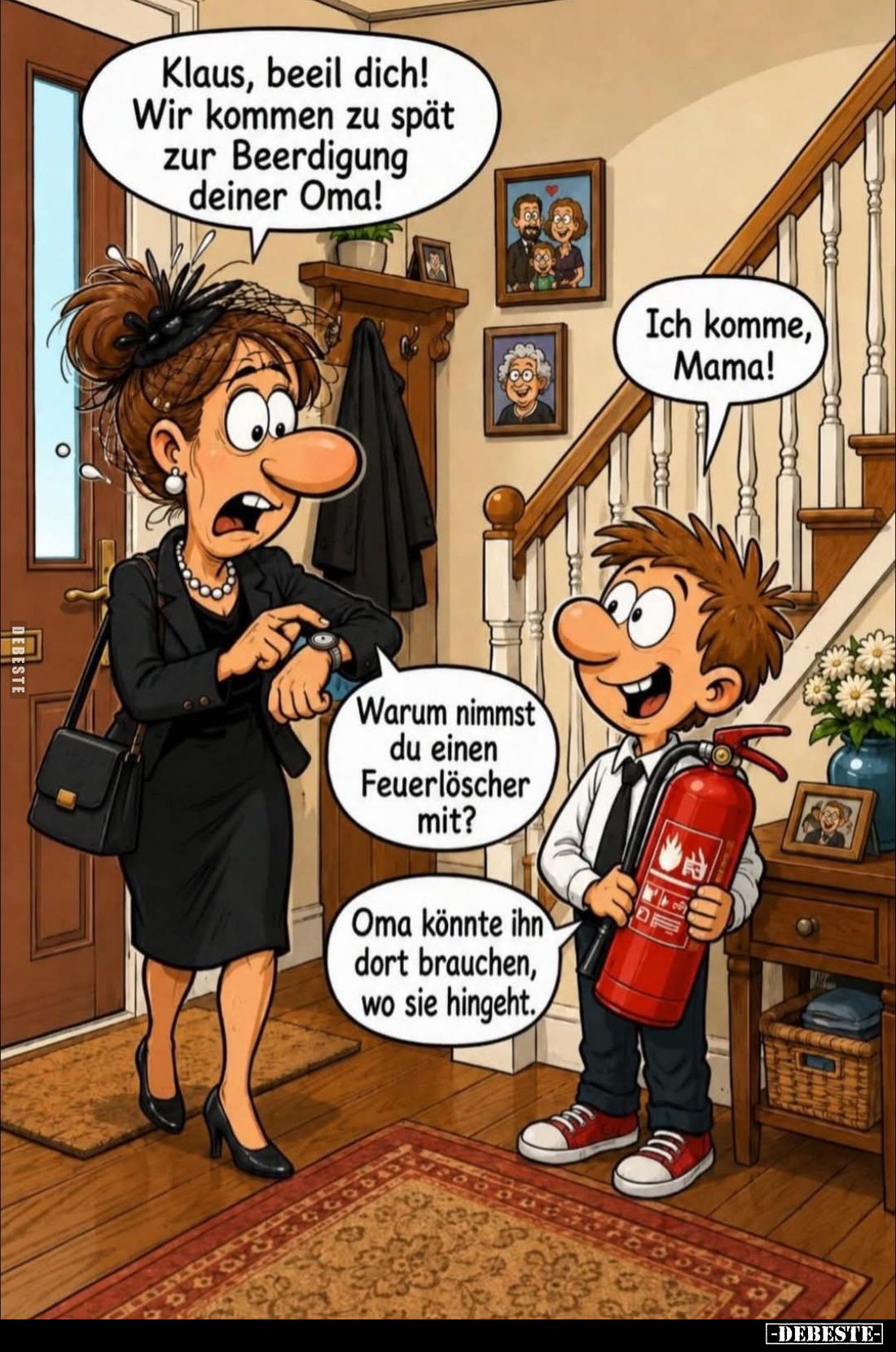 Klaus, beeil dich! Wir kommen zu spät zur Beerdigung deiner Oma!
-
Ich komme, Mama! -
Warum nimmst du einen Feuerlöscher m...