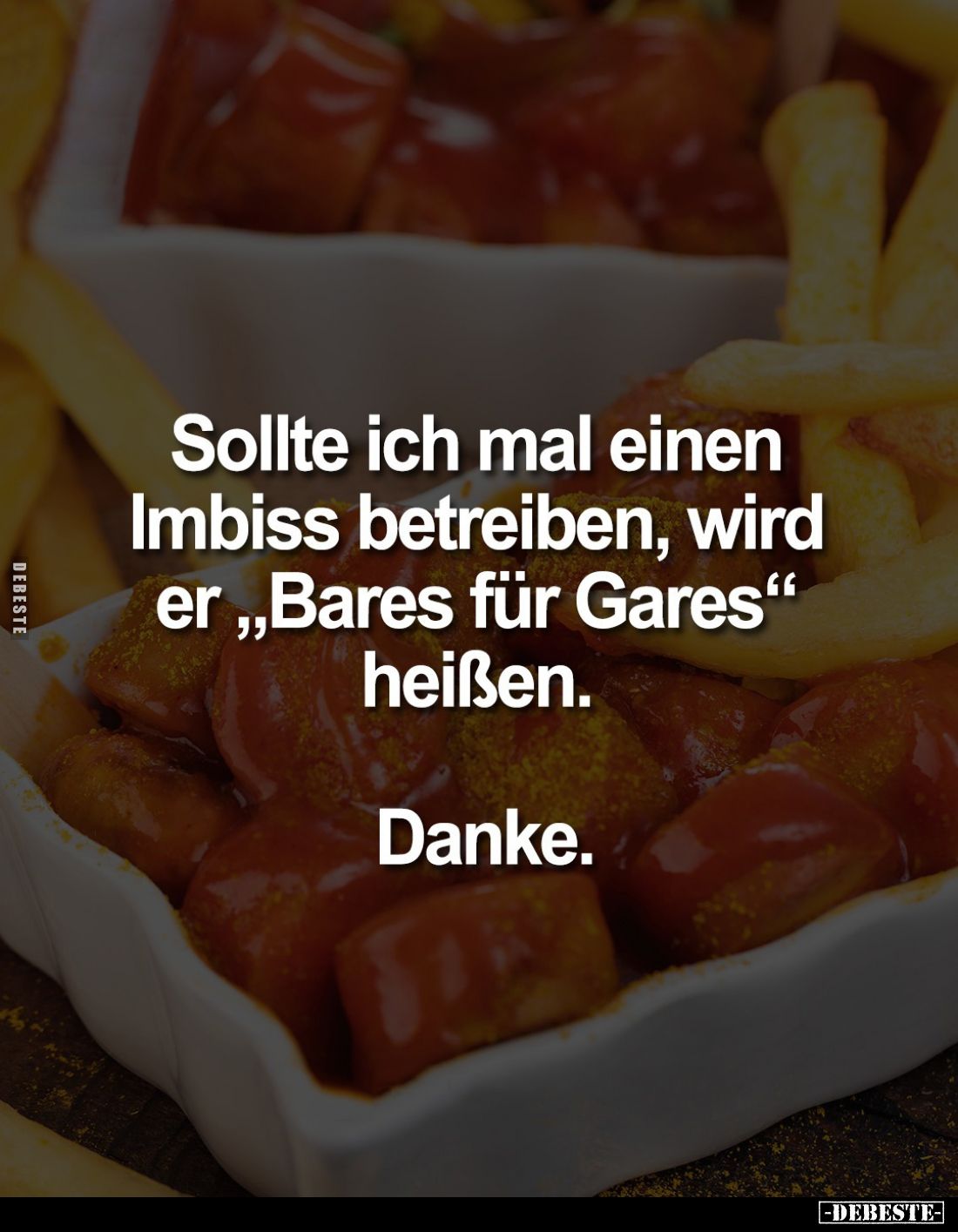 Sollte ich mal einen Imbiss betreiben, wird er "Bares für Gares" heißen.
Danke.