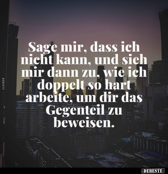 Sage mir, dass ich nicht kann, und sieh mir dann zu, wie ich doppelt so hart arbeite, um dir das Gegenteil zu beweisen.