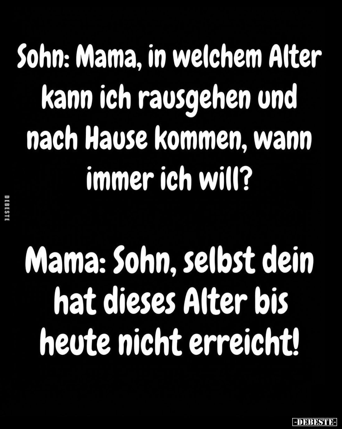 Sohn: Mama, in welchem Alter kann ich rausgehen und nach Hause kommen, wann immer ich will? -
Mama: Sohn, selbst dein hat di...
