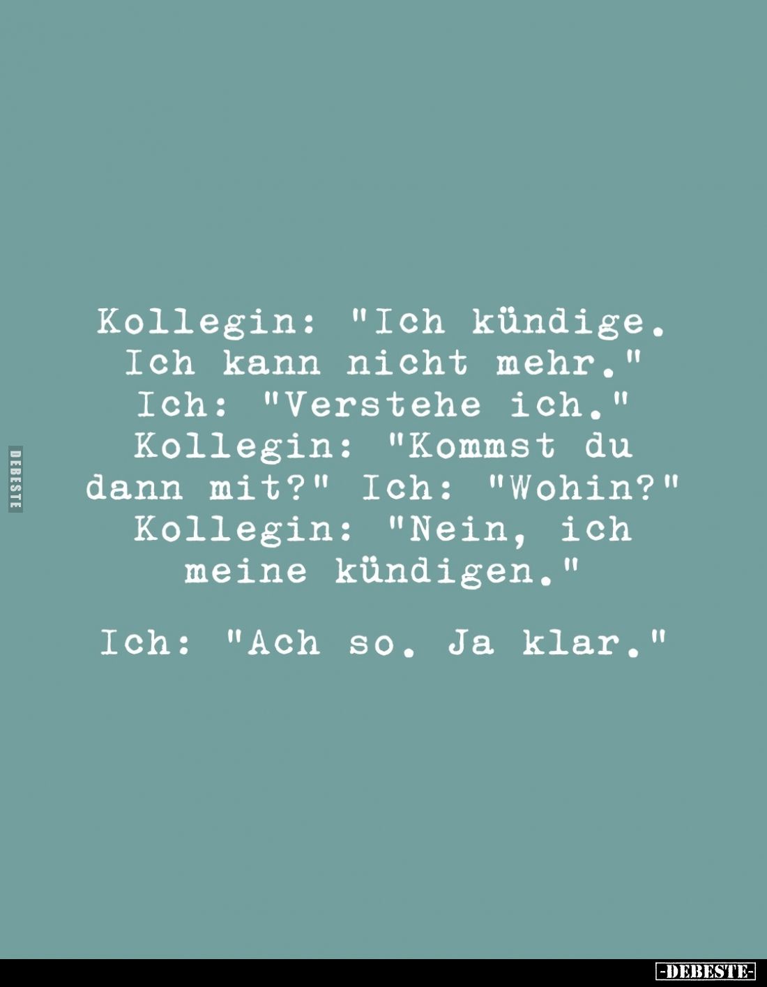 Kollegin: "Ich kündige. Ich kann nicht mehr."
Ich: "Verstehe ich."
Kollegin: "Kommst du dann mit?&...