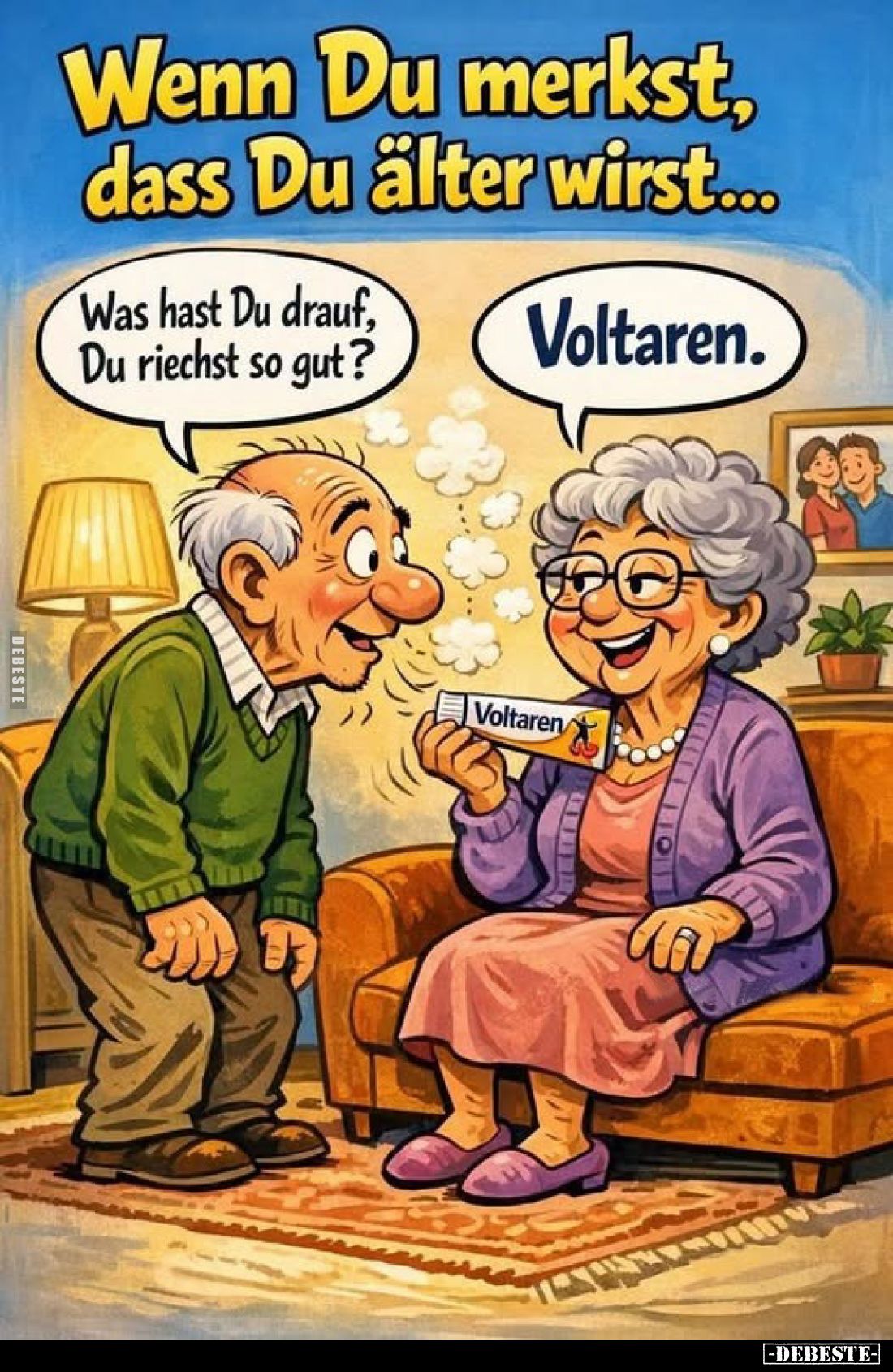 Wenn Du merkst, dass Du älter wirst...
-
Was hast Du drauf, Du riechst so gut?
-
Voltaren.