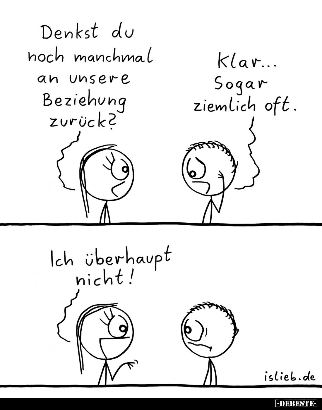 Denkst du noch manchmal an unsere Beziehung zurück? -
Klar... Sogar ziemlich oft. - Ich überhaupt nicht!