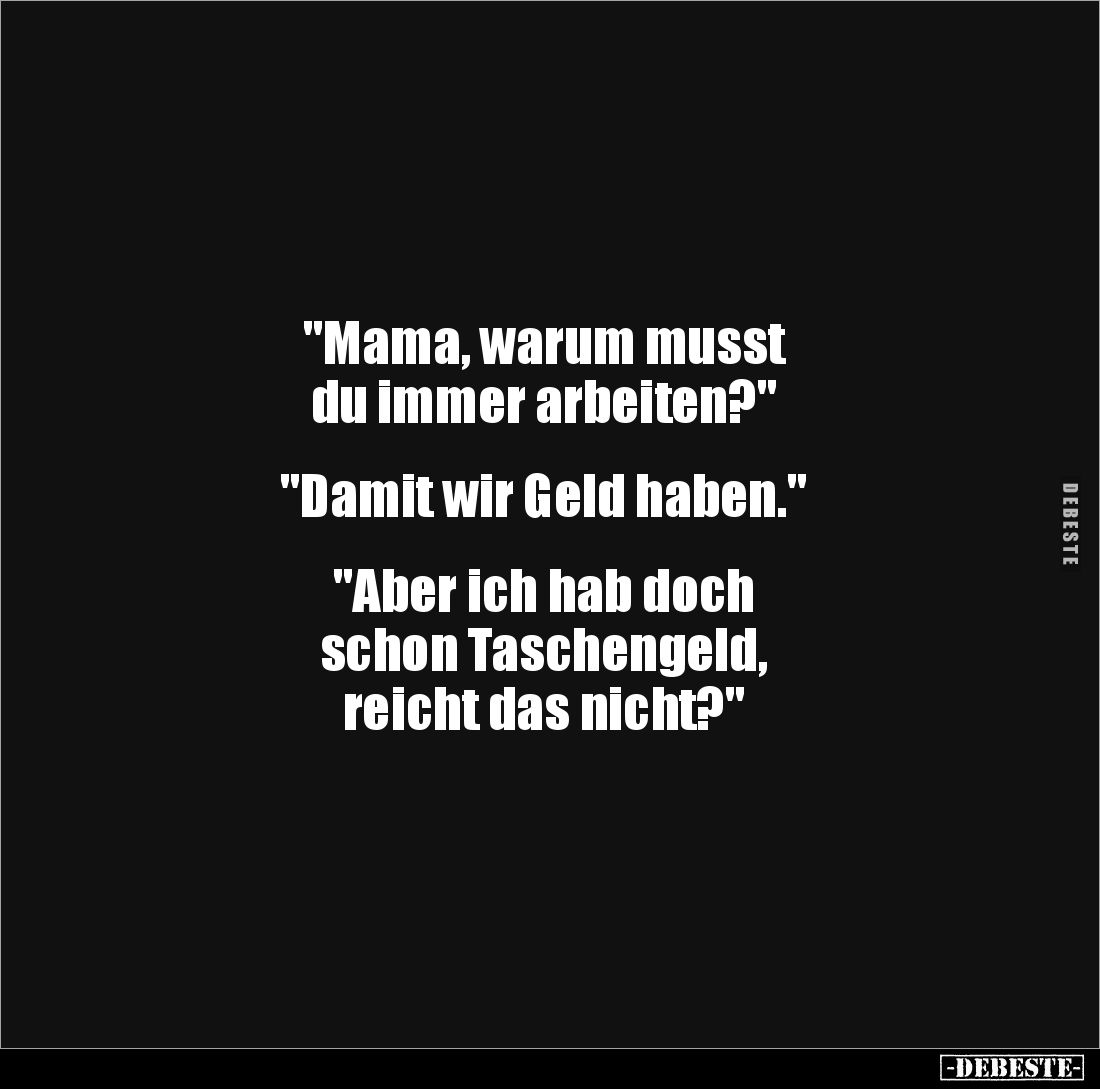 "Mama, warum musst 
du immer arbeiten?"


"Damit wir Geld haben."


"Aber ich hab doch 
scho...