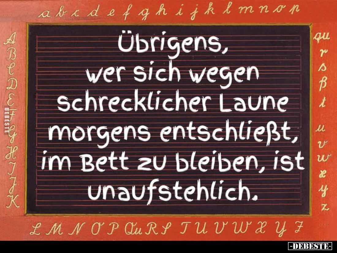 Übrigens, wer sich wegen schrecklicher Laune morgens entschließt, im Bett zu bleiben, ist unaufstehlich.