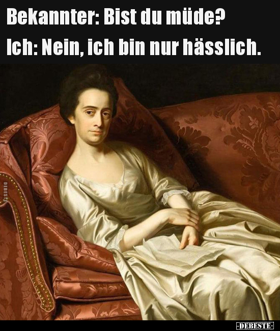 Bekannter: Bist du müde? 
Ich: Nein, ich bin nur hässlich.