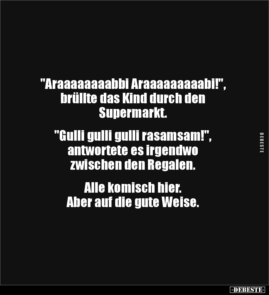 "Araaaaaaaabbi Araaaaaaaaabi!", 
brüllte das Kind durch den 
Supermarkt.


"Gulli gulli gulli rasamsam!&q...