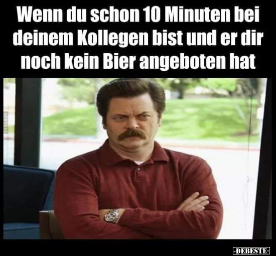 Wenn du schon 10 Minuten bei deinem Kollegen bist und er..