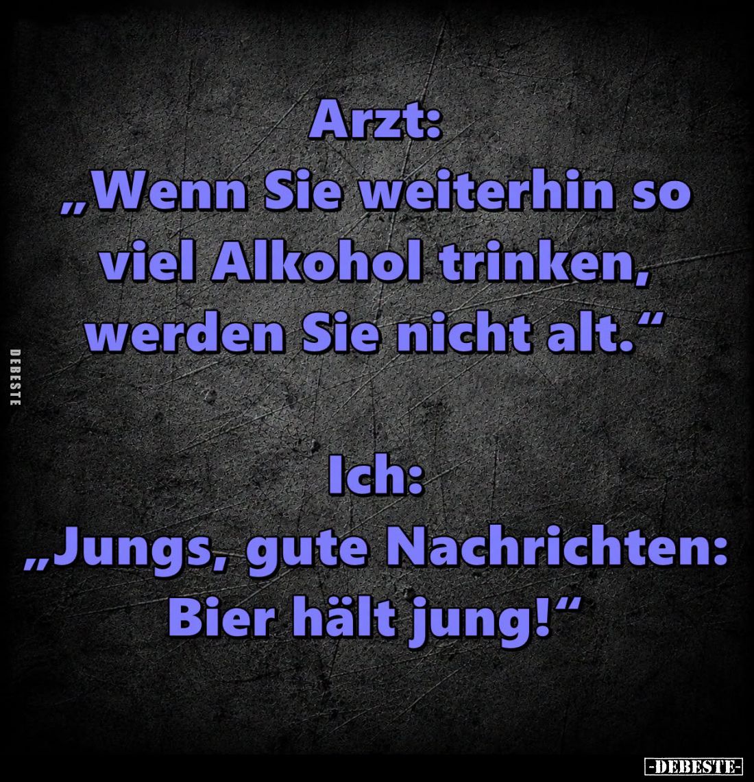 Arzt:
"Wenn Sie weiterhin so viel Alkohol trinken, werden Sie nicht alt."
-
Ich:
"Jungs, gute Nachrichten:...