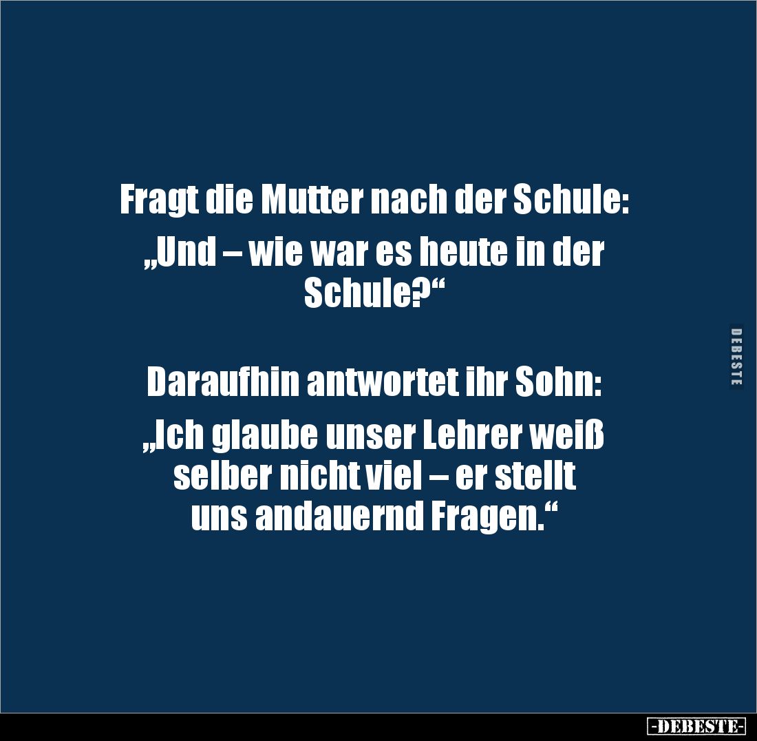Fragt die Mutter nach der Schule:
„Und – wie war es heute in der
Schule?“
Daraufhin antwortet ihr Sohn:
„Ic...