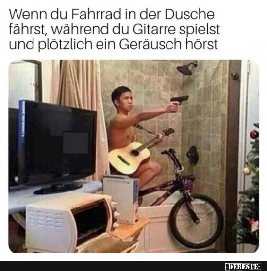 Wenn du Fahrrad in der Dusche fährst, während du Gitarre spielst..