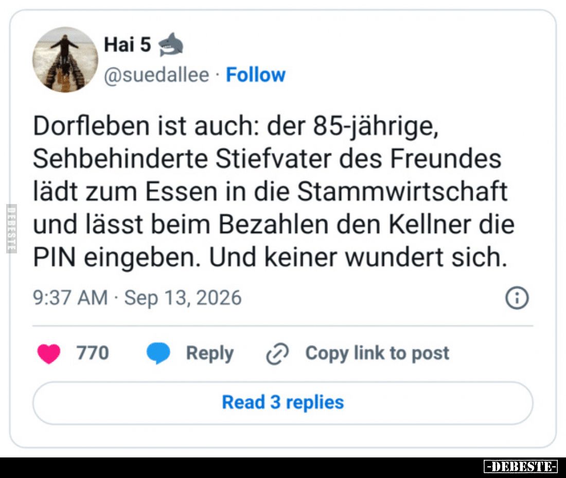 Dorfleben ist auch: der 85-jährige,
Sehbehinderte Stiefvater des Freundes
lädt zum Essen in die Stammwirtschaft
und lässt ...
